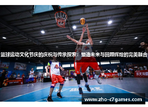 篮球运动文化节庆的庆祝与传承探索：塑造未来与回顾辉煌的完美融合