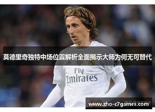 莫德里奇独特中场位置解析全面揭示大师为何无可替代