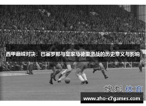 西甲巅峰对决：巴塞罗那与皇家马德里激战的历史意义与影响