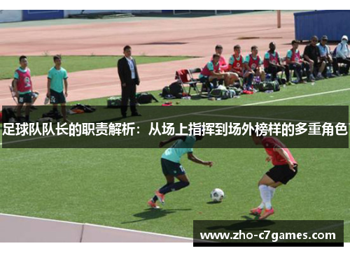 足球队队长的职责解析：从场上指挥到场外榜样的多重角色