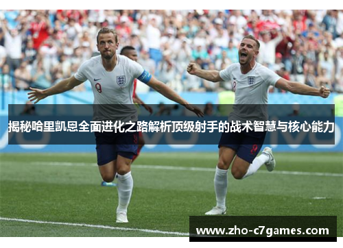 揭秘哈里凯恩全面进化之路解析顶级射手的战术智慧与核心能力
