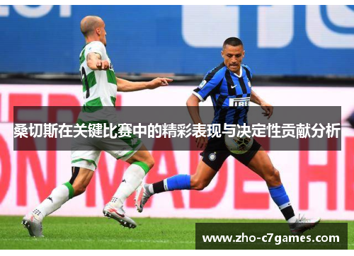 桑切斯在关键比赛中的精彩表现与决定性贡献分析