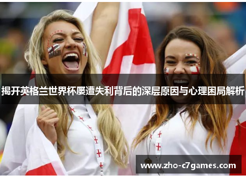 揭开英格兰世界杯屡遭失利背后的深层原因与心理困局解析