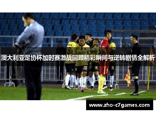 澳大利亚足协杯加时赛激战回顾精彩瞬间与逆转剧情全解析