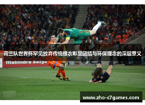 荷兰队世界杯罕见放弃传统橙衣彰显团结与环保理念的深层意义