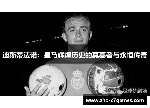 迪斯蒂法诺：皇马辉煌历史的奠基者与永恒传奇