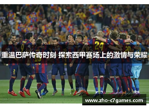 重温巴萨传奇时刻 探索西甲赛场上的激情与荣耀