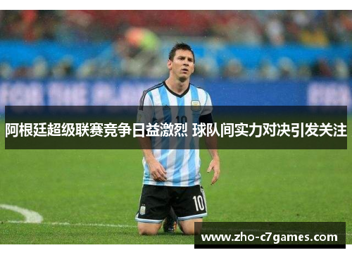 阿根廷超级联赛竞争日益激烈 球队间实力对决引发关注 阿根廷超级联赛竞争日益激烈 球队间实力对决引发关注