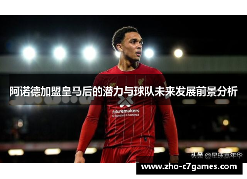 阿诺德加盟皇马后的潜力与球队未来发展前景分析 阿诺德加盟皇马后的潜力与球队未来发展前景分析