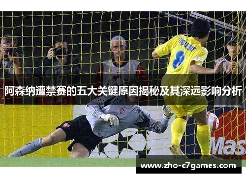 阿森纳遭禁赛的五大关键原因揭秘及其深远影响分析 阿森纳遭禁赛的五大关键原因揭秘及其深远影响分析