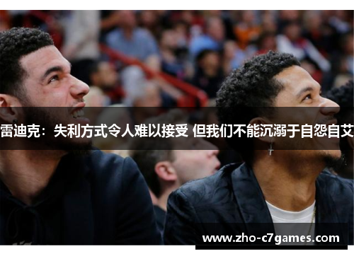 雷迪克:失利方式令人难以接受 但我们不能沉溺于自怨自艾 雷迪克:失利方式令人难以接受 但我们不能沉溺于自怨自艾