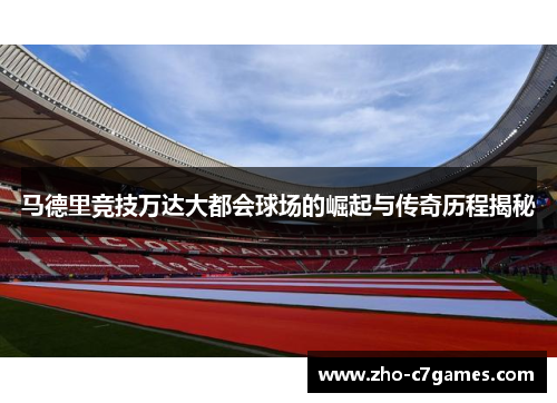 马德里竞技万达大都会球场的崛起与传奇历程揭秘