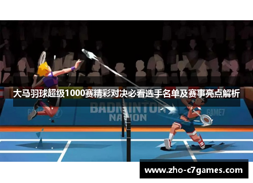 大马羽球超级1000赛精彩对决必看选手名单及赛事亮点解析 大马羽球超级1000赛精彩对决必看选手名单及赛事亮点解析
