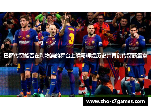 巴萨传奇能否在利物浦的舞台上续写辉煌历史并再创传奇新篇章 巴萨传奇能否在利物浦的舞台上续写辉煌历史并再创传奇新篇章