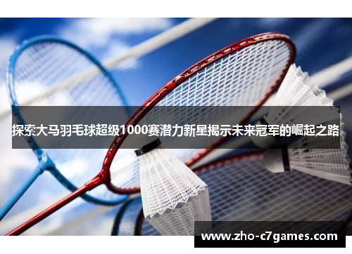 探索大马羽毛球超级1000赛潜力新星揭示未来冠军的崛起之路