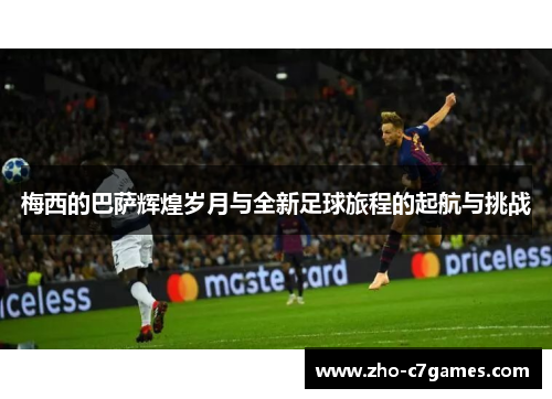 梅西的巴萨辉煌岁月与全新足球旅程的起航与挑战