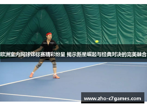 欧洲室内网球锦标赛精彩纷呈 揭示新星崛起与经典对决的完美融合