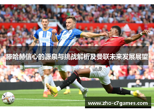 滕哈赫信心的源泉与挑战解析及曼联未来发展展望