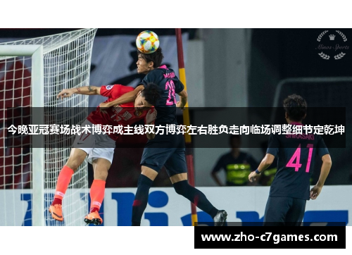 今晚亚冠赛场战术博弈成主线双方博弈左右胜负走向临场调整细节定乾坤