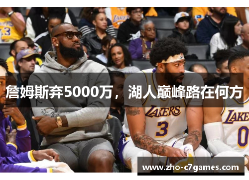 詹姆斯弃5000万,湖人巅峰路在何方 詹姆斯弃5000万,湖人巅峰路在何方