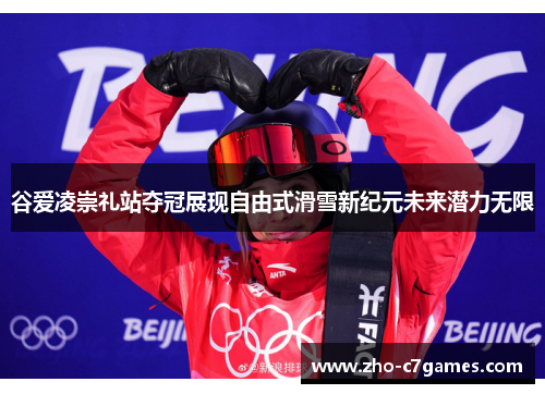 谷爱凌崇礼站夺冠展现自由式滑雪新纪元未来潜力无限