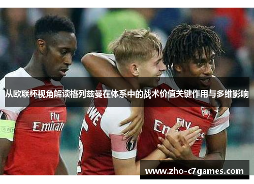 从欧联杯视角解读格列兹曼在体系中的战术价值关键作用与多维影响