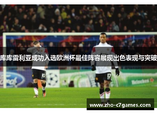 库库雷利亚成功入选欧洲杯最佳阵容展现出色表现与突破