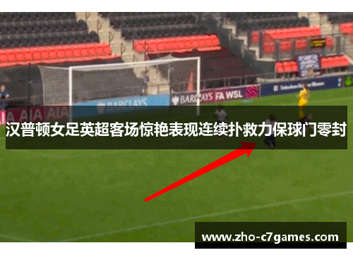 汉普顿女足英超客场惊艳表现连续扑救力保球门零封 汉普顿女足英超客场惊艳表现连续扑救力保球门零封