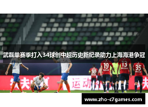 武磊单赛季打入34球创中超历史新纪录助力上海海港争冠