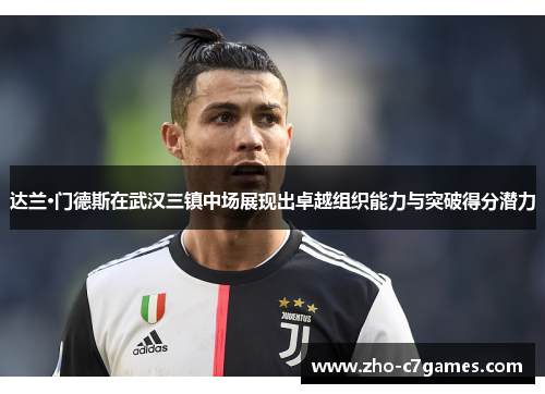 达兰·门德斯在武汉三镇中场展现出卓越组织能力与突破得分潜力