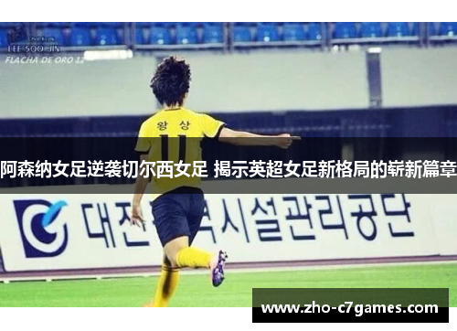 阿森纳女足逆袭切尔西女足 揭示英超女足新格局的崭新篇章