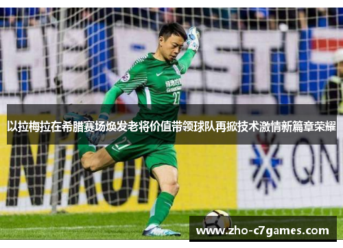 以拉梅拉在希腊赛场焕发老将价值带领球队再掀技术激情新篇章荣耀 以拉梅拉在希腊赛场焕发老将价值带领球队再掀技术激情新篇章荣耀